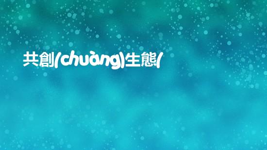 共創(chuàng)生態(tài)，綠起來：環(huán)保式生活新觀念